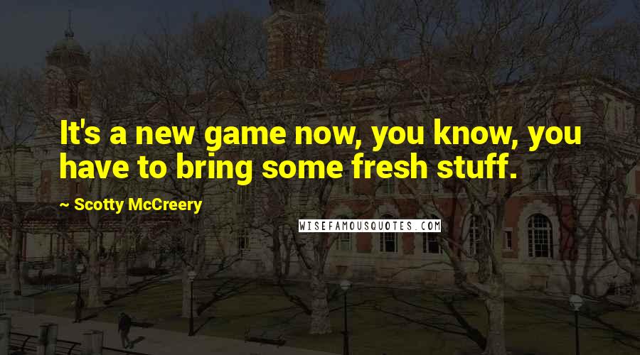 Scotty McCreery Quotes: It's a new game now, you know, you have to bring some fresh stuff.