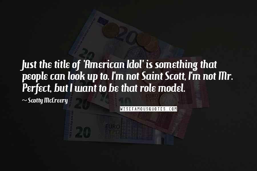 Scotty McCreery Quotes: Just the title of 'American Idol' is something that people can look up to. I'm not Saint Scott, I'm not Mr. Perfect, but I want to be that role model.