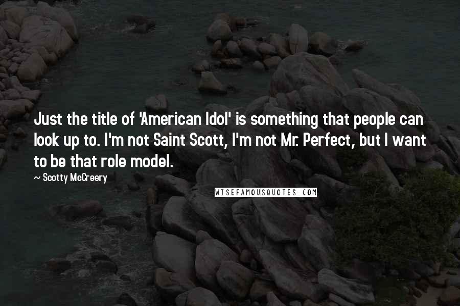 Scotty McCreery Quotes: Just the title of 'American Idol' is something that people can look up to. I'm not Saint Scott, I'm not Mr. Perfect, but I want to be that role model.