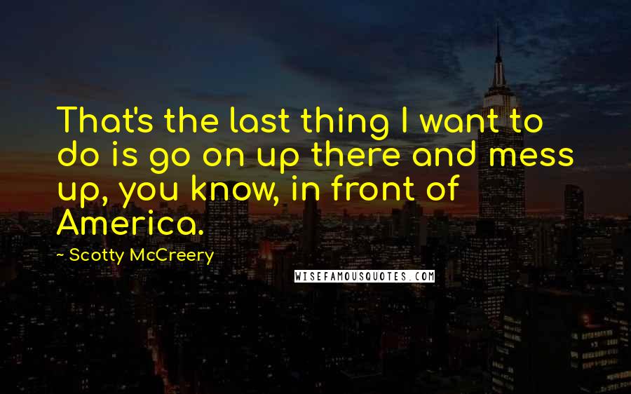 Scotty McCreery Quotes: That's the last thing I want to do is go on up there and mess up, you know, in front of America.