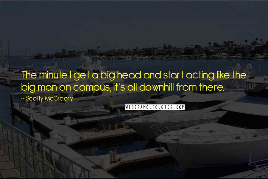 Scotty McCreery Quotes: The minute I get a big head and start acting like the big man on campus, it's all downhill from there.