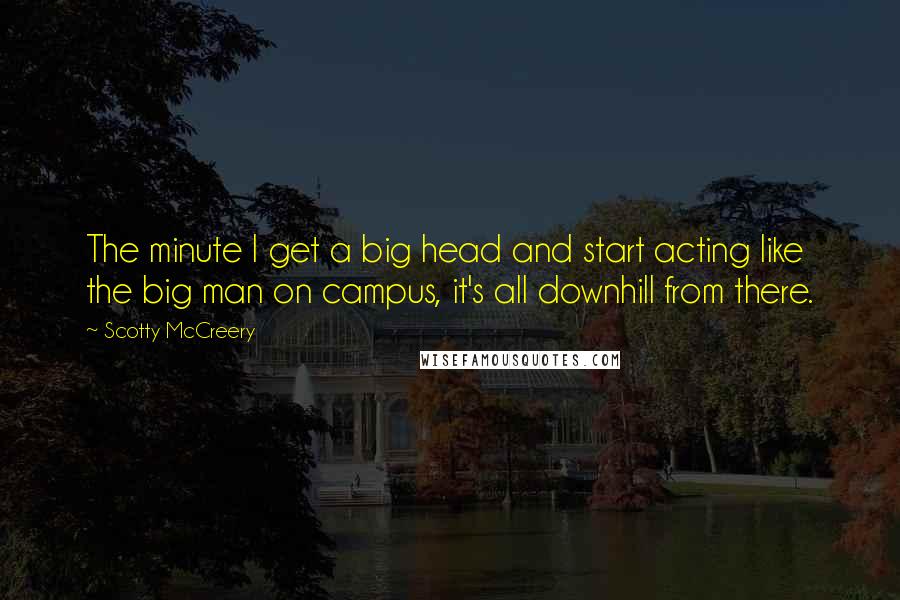 Scotty McCreery Quotes: The minute I get a big head and start acting like the big man on campus, it's all downhill from there.