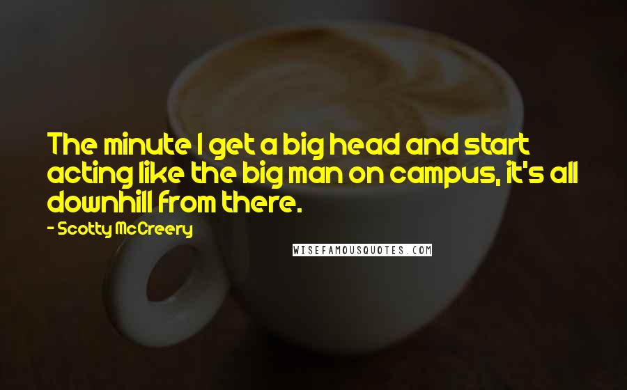 Scotty McCreery Quotes: The minute I get a big head and start acting like the big man on campus, it's all downhill from there.