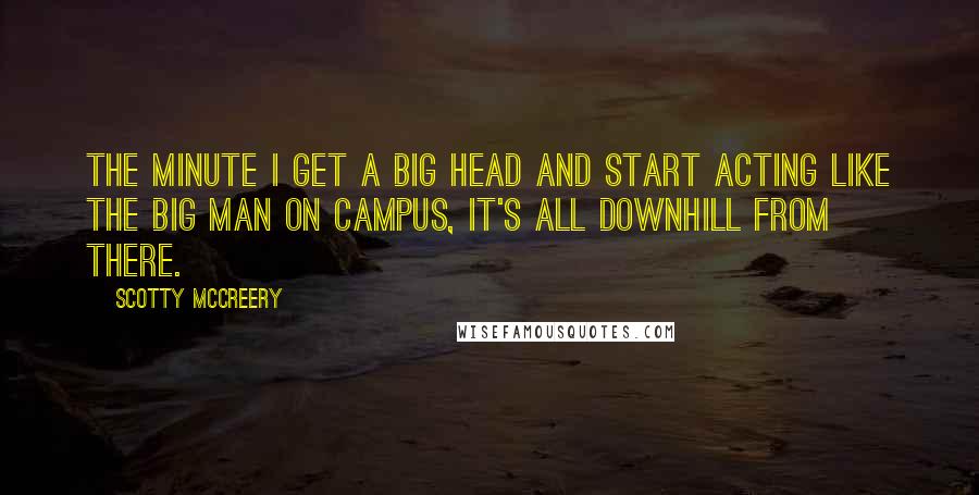 Scotty McCreery Quotes: The minute I get a big head and start acting like the big man on campus, it's all downhill from there.