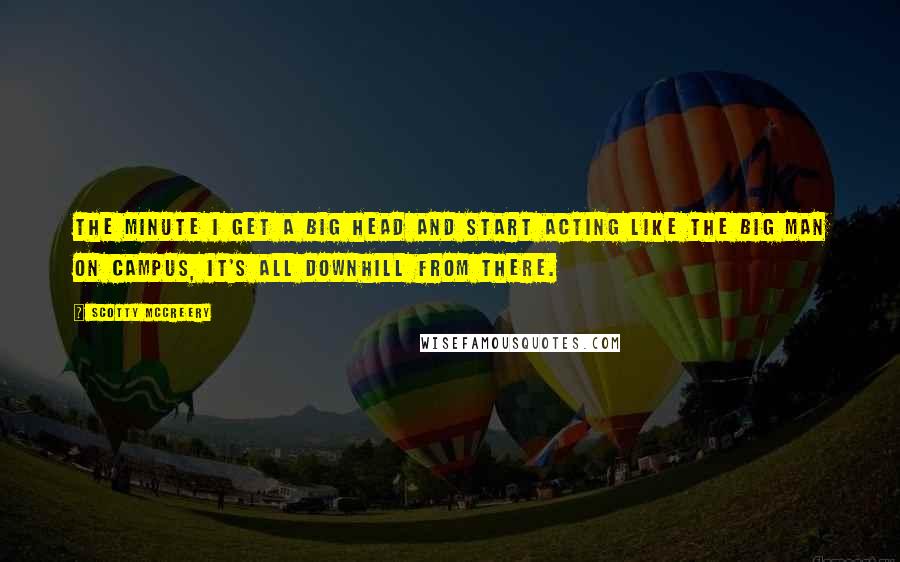 Scotty McCreery Quotes: The minute I get a big head and start acting like the big man on campus, it's all downhill from there.