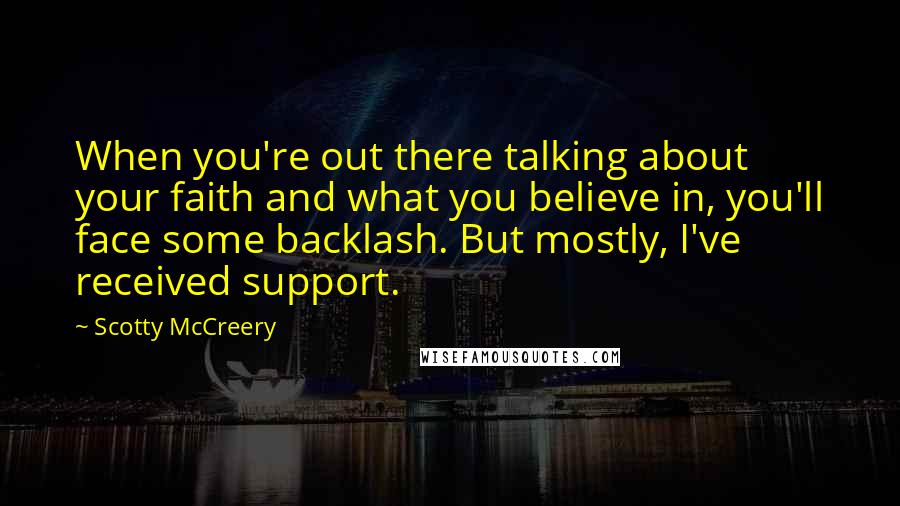 Scotty McCreery Quotes: When you're out there talking about your faith and what you believe in, you'll face some backlash. But mostly, I've received support.