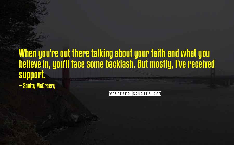 Scotty McCreery Quotes: When you're out there talking about your faith and what you believe in, you'll face some backlash. But mostly, I've received support.