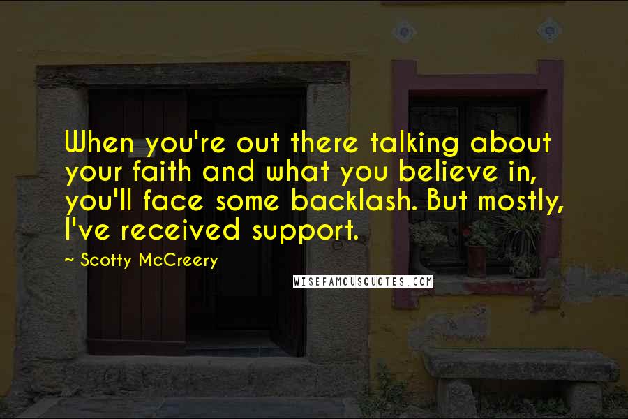 Scotty McCreery Quotes: When you're out there talking about your faith and what you believe in, you'll face some backlash. But mostly, I've received support.