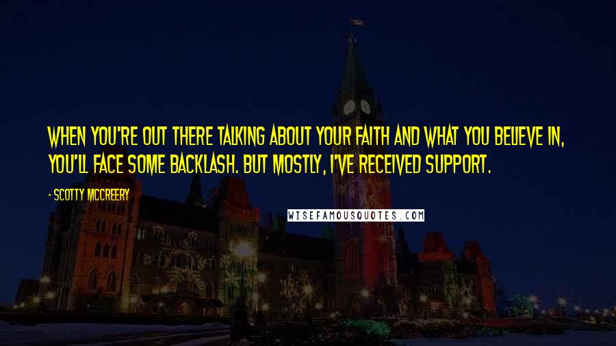 Scotty McCreery Quotes: When you're out there talking about your faith and what you believe in, you'll face some backlash. But mostly, I've received support.