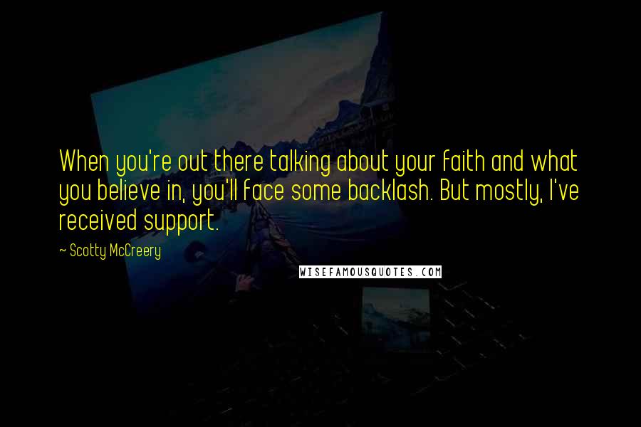 Scotty McCreery Quotes: When you're out there talking about your faith and what you believe in, you'll face some backlash. But mostly, I've received support.