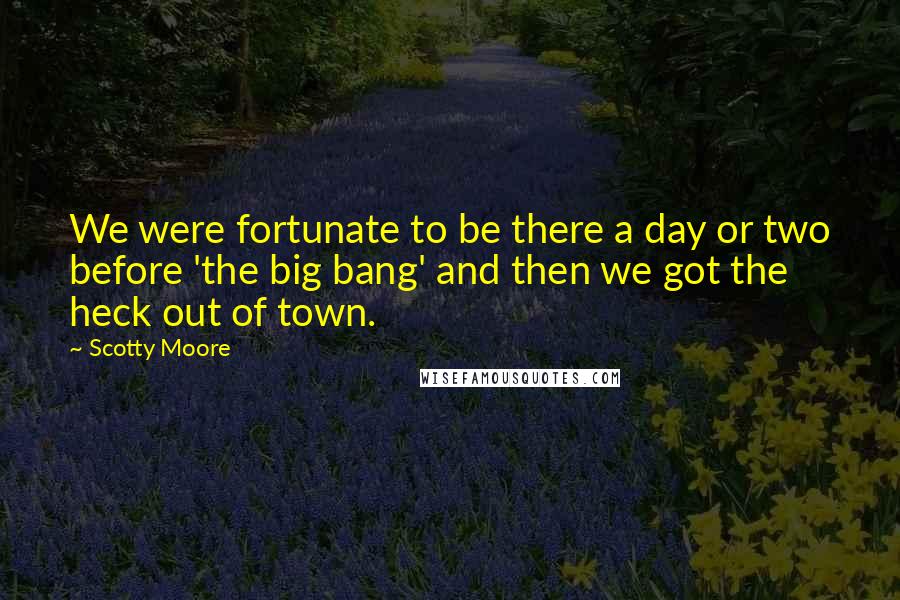 Scotty Moore Quotes: We were fortunate to be there a day or two before 'the big bang' and then we got the heck out of town.