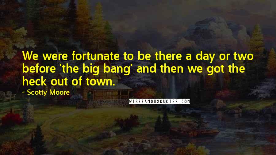 Scotty Moore Quotes: We were fortunate to be there a day or two before 'the big bang' and then we got the heck out of town.