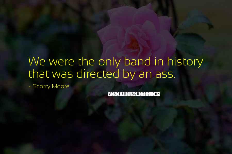 Scotty Moore Quotes: We were the only band in history that was directed by an ass.