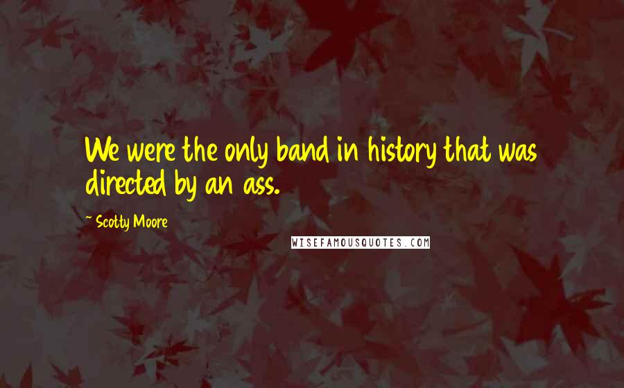 Scotty Moore Quotes: We were the only band in history that was directed by an ass.