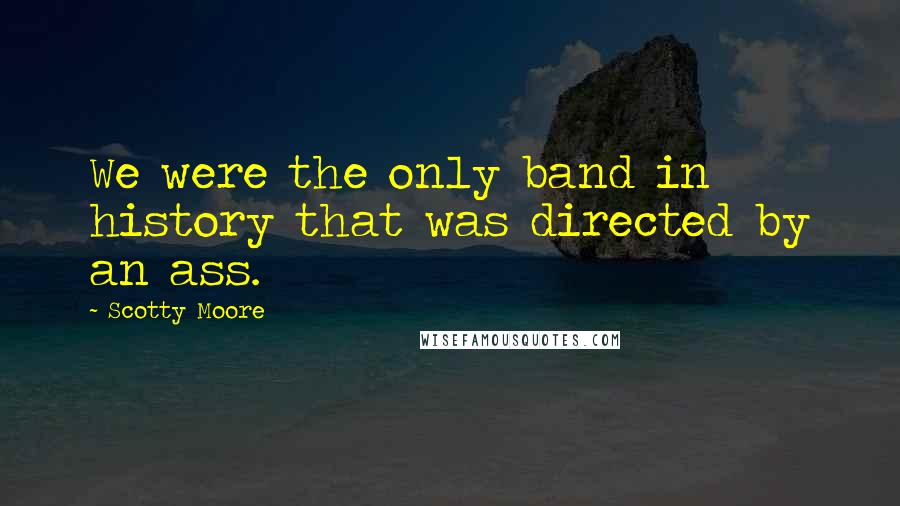 Scotty Moore Quotes: We were the only band in history that was directed by an ass.