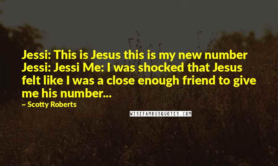 Scotty Roberts Quotes: Jessi: This is Jesus this is my new number Jessi: Jessi Me: I was shocked that Jesus felt like I was a close enough friend to give me his number...