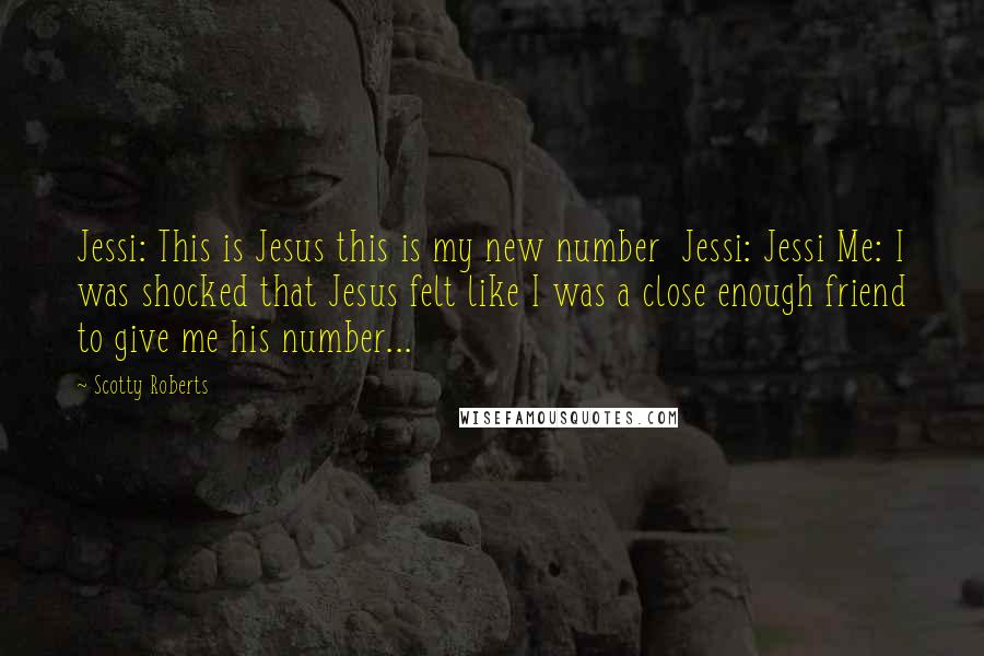 Scotty Roberts Quotes: Jessi: This is Jesus this is my new number  Jessi: Jessi Me: I was shocked that Jesus felt like I was a close enough friend to give me his number...