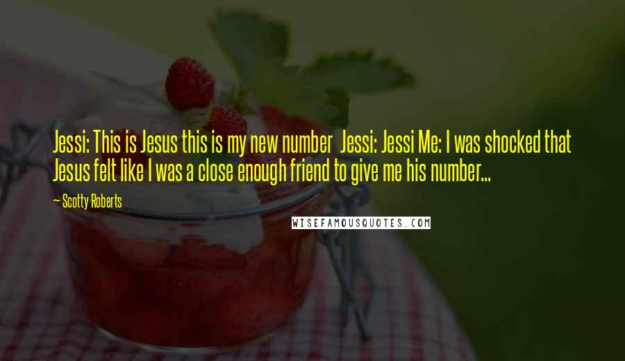 Scotty Roberts Quotes: Jessi: This is Jesus this is my new number  Jessi: Jessi Me: I was shocked that Jesus felt like I was a close enough friend to give me his number...