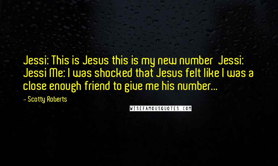 Scotty Roberts Quotes: Jessi: This is Jesus this is my new number  Jessi: Jessi Me: I was shocked that Jesus felt like I was a close enough friend to give me his number...