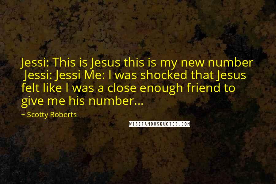 Scotty Roberts Quotes: Jessi: This is Jesus this is my new number  Jessi: Jessi Me: I was shocked that Jesus felt like I was a close enough friend to give me his number...