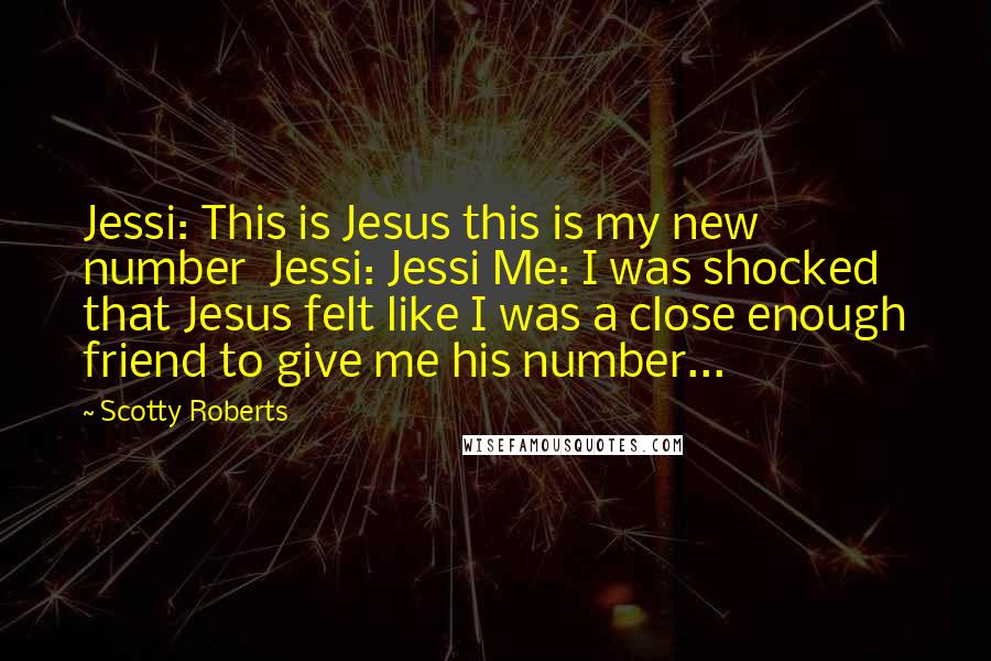 Scotty Roberts Quotes: Jessi: This is Jesus this is my new number  Jessi: Jessi Me: I was shocked that Jesus felt like I was a close enough friend to give me his number...