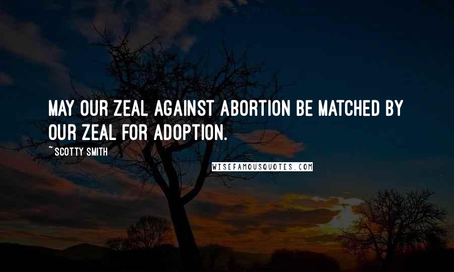 Scotty Smith Quotes: May our zeal against abortion be matched by our zeal for adoption.