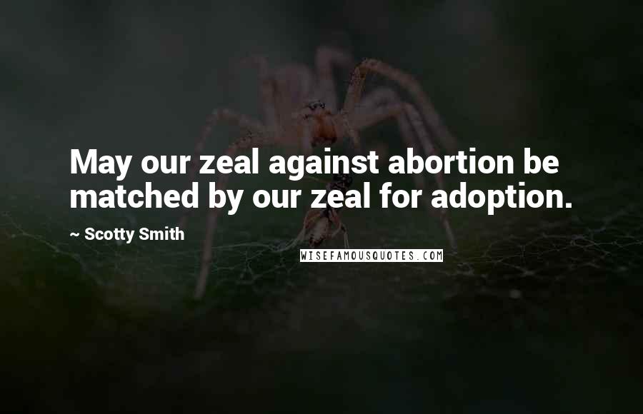 Scotty Smith Quotes: May our zeal against abortion be matched by our zeal for adoption.