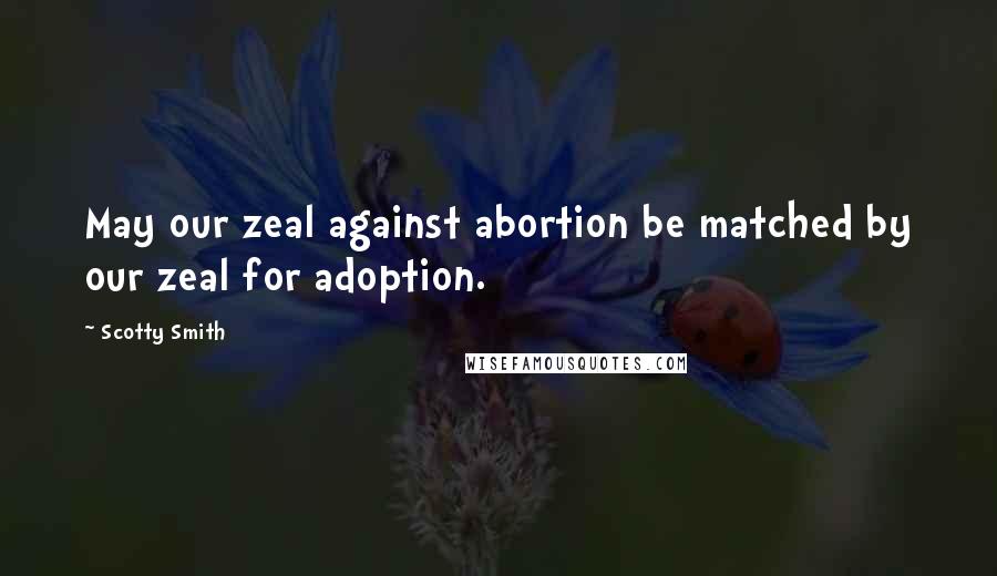 Scotty Smith Quotes: May our zeal against abortion be matched by our zeal for adoption.