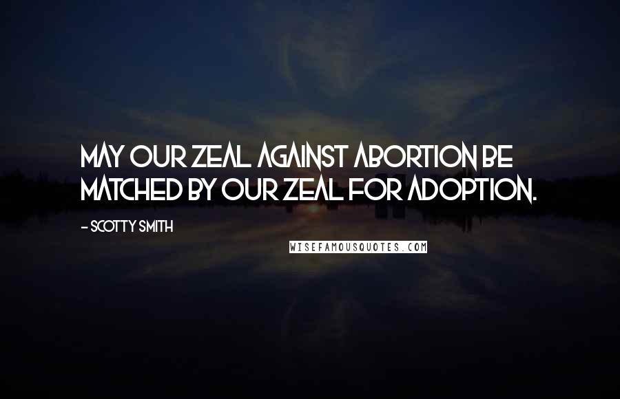 Scotty Smith Quotes: May our zeal against abortion be matched by our zeal for adoption.