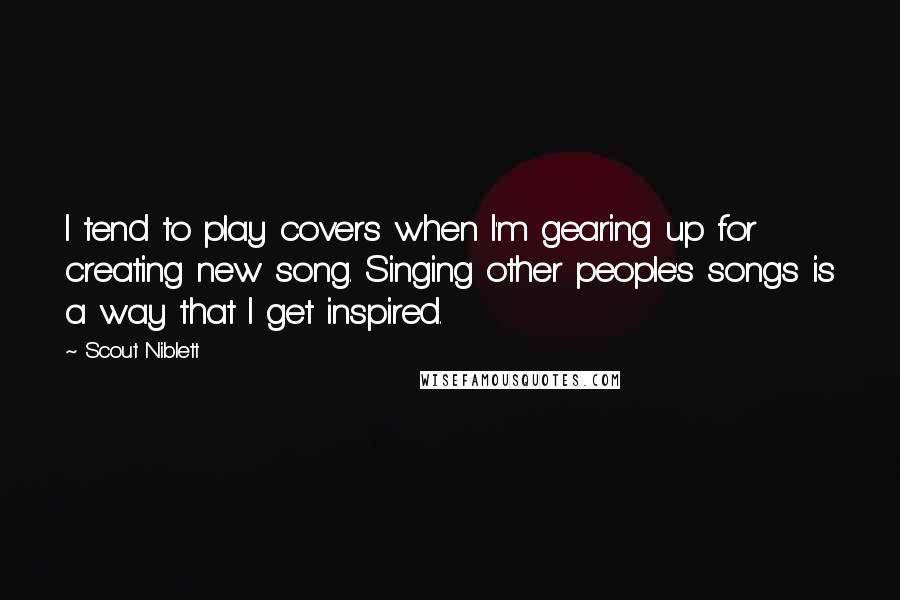 Scout Niblett Quotes: I tend to play covers when I'm gearing up for creating new song. Singing other people's songs is a way that I get inspired.
