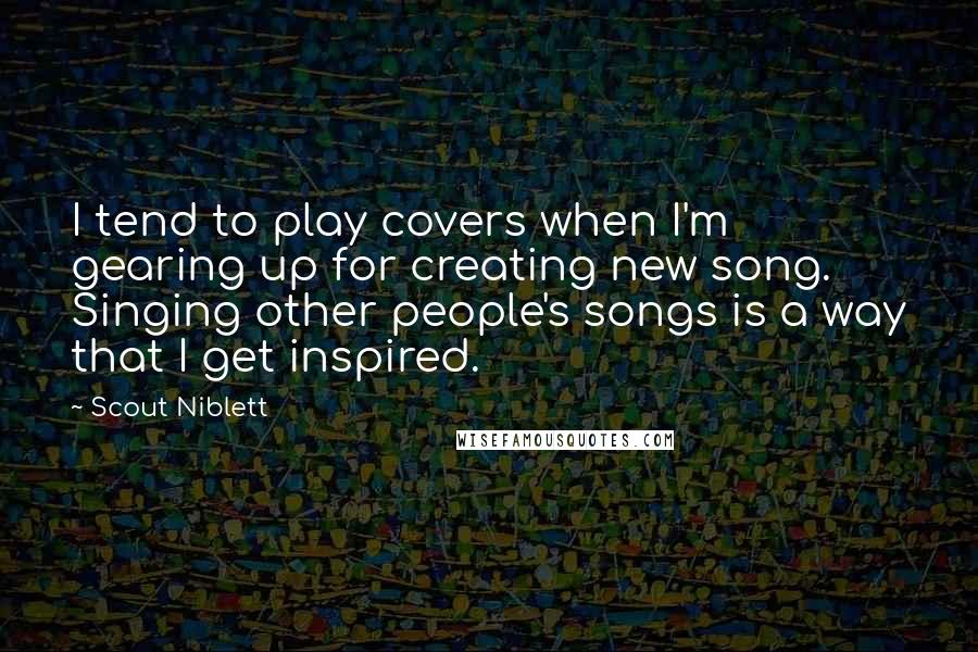 Scout Niblett Quotes: I tend to play covers when I'm gearing up for creating new song. Singing other people's songs is a way that I get inspired.