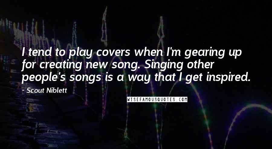Scout Niblett Quotes: I tend to play covers when I'm gearing up for creating new song. Singing other people's songs is a way that I get inspired.