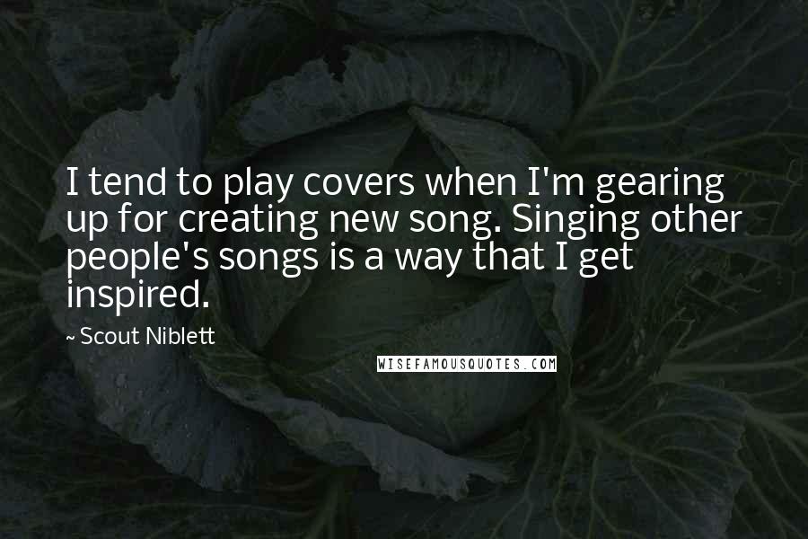 Scout Niblett Quotes: I tend to play covers when I'm gearing up for creating new song. Singing other people's songs is a way that I get inspired.