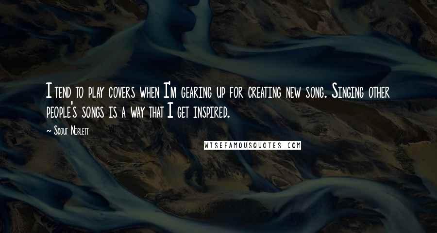 Scout Niblett Quotes: I tend to play covers when I'm gearing up for creating new song. Singing other people's songs is a way that I get inspired.