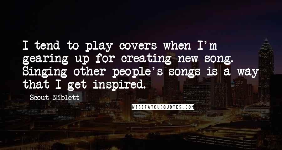Scout Niblett Quotes: I tend to play covers when I'm gearing up for creating new song. Singing other people's songs is a way that I get inspired.