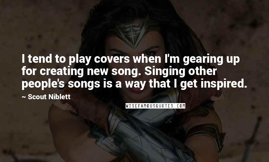 Scout Niblett Quotes: I tend to play covers when I'm gearing up for creating new song. Singing other people's songs is a way that I get inspired.