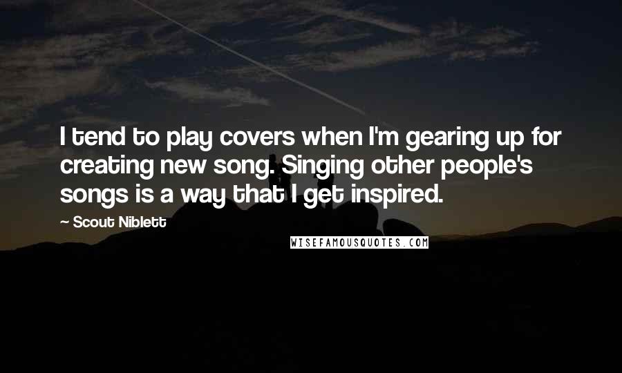 Scout Niblett Quotes: I tend to play covers when I'm gearing up for creating new song. Singing other people's songs is a way that I get inspired.