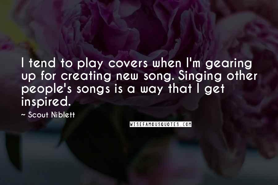 Scout Niblett Quotes: I tend to play covers when I'm gearing up for creating new song. Singing other people's songs is a way that I get inspired.