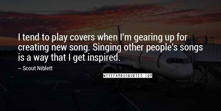 Scout Niblett Quotes: I tend to play covers when I'm gearing up for creating new song. Singing other people's songs is a way that I get inspired.