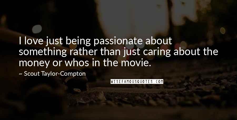 Scout Taylor-Compton Quotes: I love just being passionate about something rather than just caring about the money or whos in the movie.