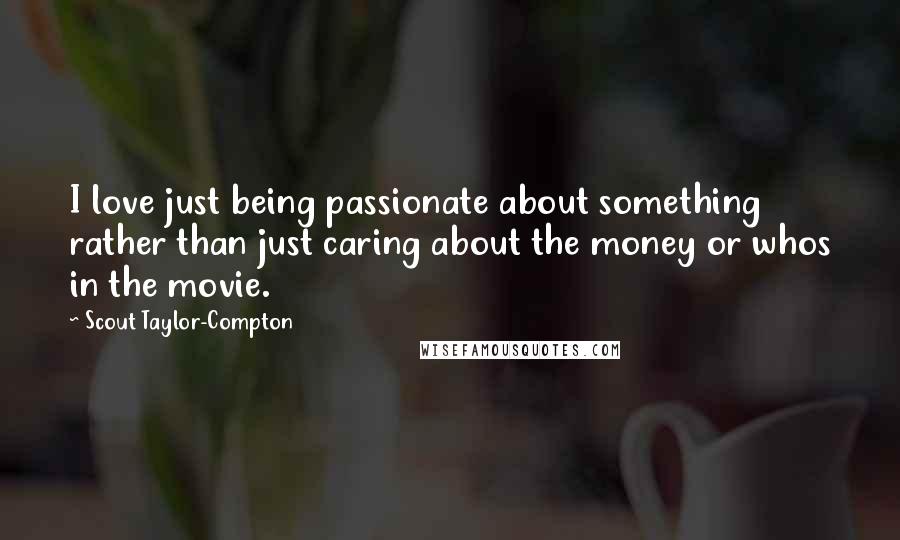 Scout Taylor-Compton Quotes: I love just being passionate about something rather than just caring about the money or whos in the movie.