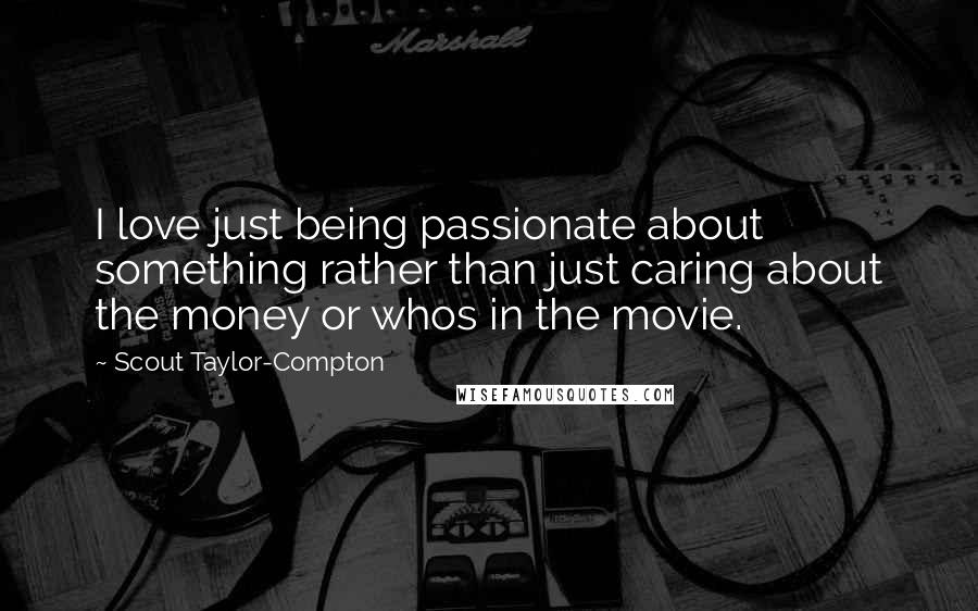 Scout Taylor-Compton Quotes: I love just being passionate about something rather than just caring about the money or whos in the movie.