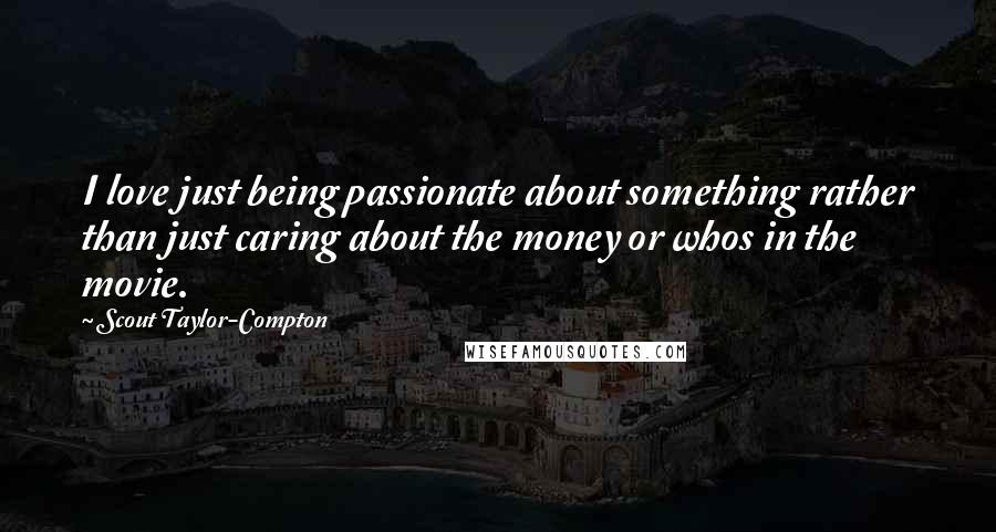 Scout Taylor-Compton Quotes: I love just being passionate about something rather than just caring about the money or whos in the movie.