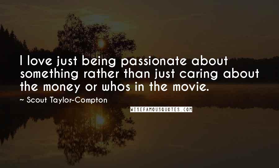 Scout Taylor-Compton Quotes: I love just being passionate about something rather than just caring about the money or whos in the movie.