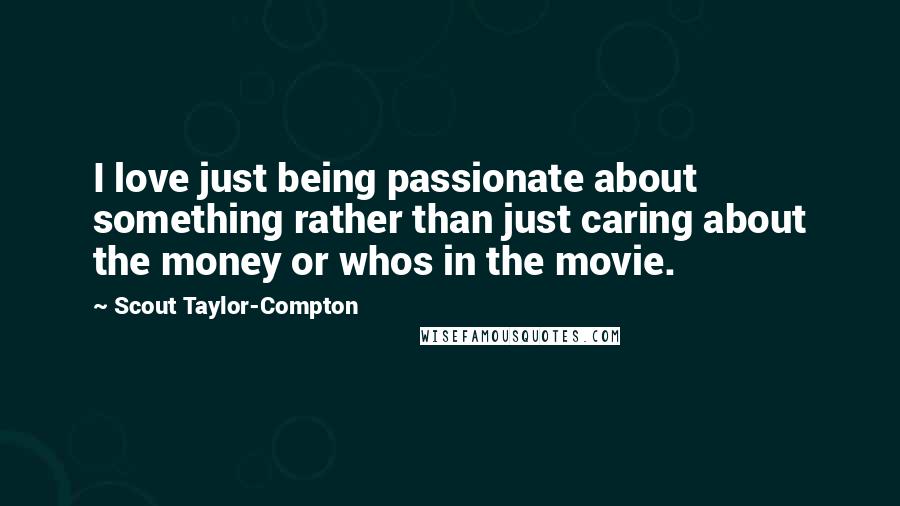Scout Taylor-Compton Quotes: I love just being passionate about something rather than just caring about the money or whos in the movie.