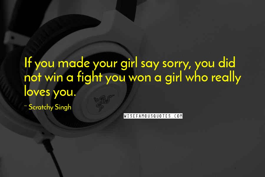 Scratchy Singh Quotes: If you made your girl say sorry, you did not win a fight you won a girl who really loves you.