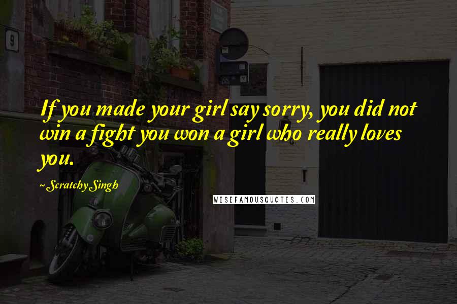 Scratchy Singh Quotes: If you made your girl say sorry, you did not win a fight you won a girl who really loves you.