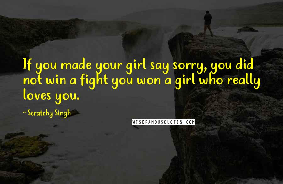 Scratchy Singh Quotes: If you made your girl say sorry, you did not win a fight you won a girl who really loves you.