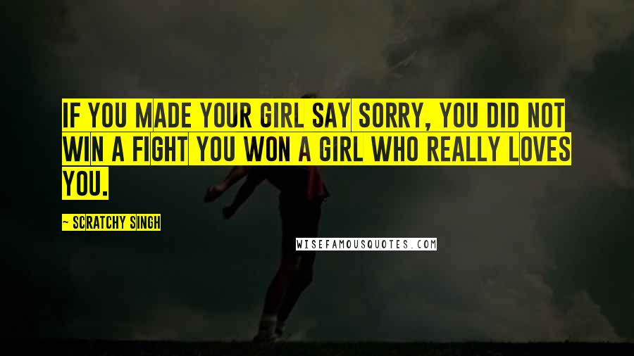 Scratchy Singh Quotes: If you made your girl say sorry, you did not win a fight you won a girl who really loves you.