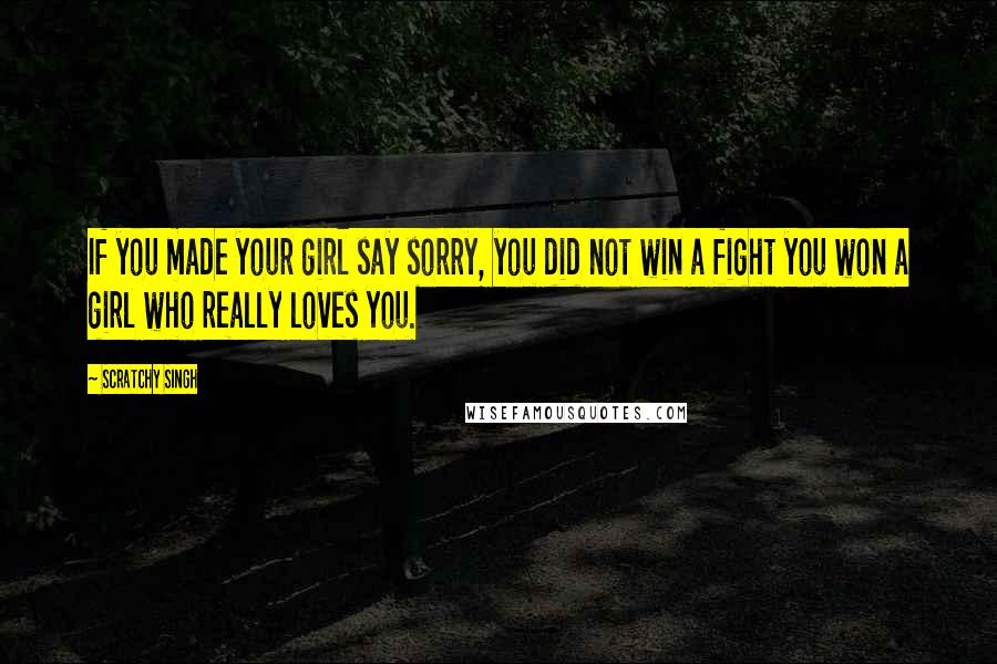 Scratchy Singh Quotes: If you made your girl say sorry, you did not win a fight you won a girl who really loves you.